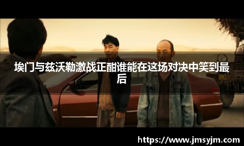 埃门与兹沃勒激战正酣谁能在这场对决中笑到最后