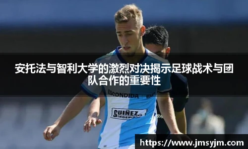 安托法与智利大学的激烈对决揭示足球战术与团队合作的重要性
