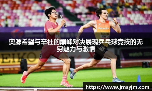 奥源希望与辛杜的巅峰对决展现乒乓球竞技的无穷魅力与激情